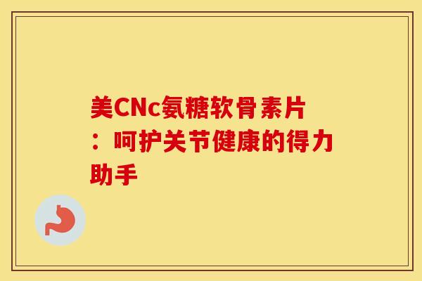 美CNc氨糖软骨素片:呵护关节健康的得力助手 美CNc氨糖软骨素片:呵护关节健康的得力助手