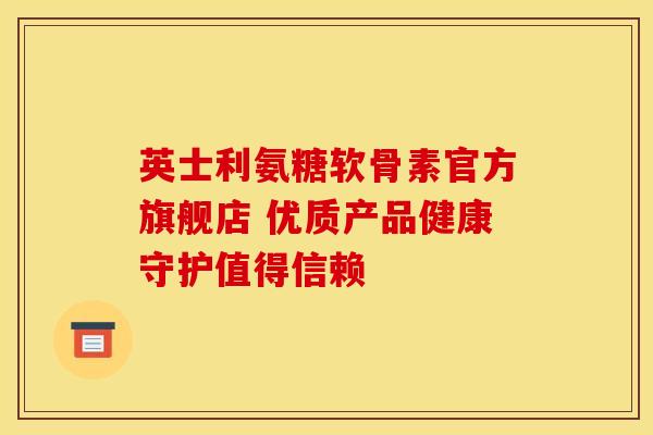 英士利氨糖软骨素官方旗舰店 优质产品健康守护值得信赖 英士利氨糖软骨素官方旗舰店 优质产品健康守护值得信赖