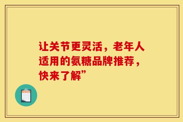 让关节更灵活,老年人适用的氨糖品牌推荐,快来了解” 让关节更灵活,老年人适用的氨糖品牌推荐,快来了解”