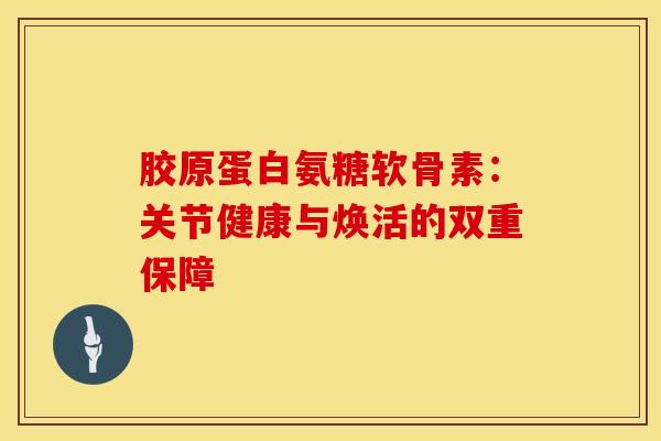 胶原蛋白氨糖软骨素:关节健康与焕活的双重保障 胶原蛋白氨糖软骨素:关节健康与焕活的双重保障