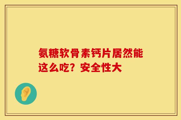 氨糖软骨素钙片居然能这么吃?安全性大 氨糖软骨素钙片居然能这么吃?安全性大