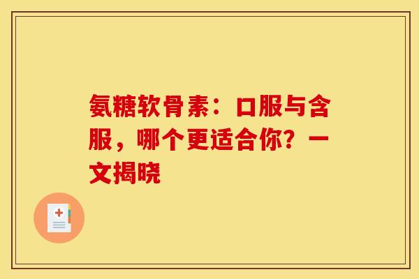 氨糖软骨素:口服与含服,哪个更适合你?一文揭晓 氨糖软骨素:口服与含服,哪个更适合你?一文揭晓