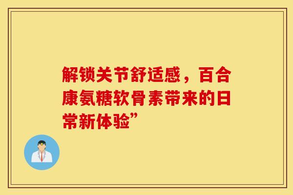 解锁关节舒适感,百合康氨糖软骨素带来的日常新体验” 解锁关节舒适感,百合康氨糖软骨素带来的日常新体验”