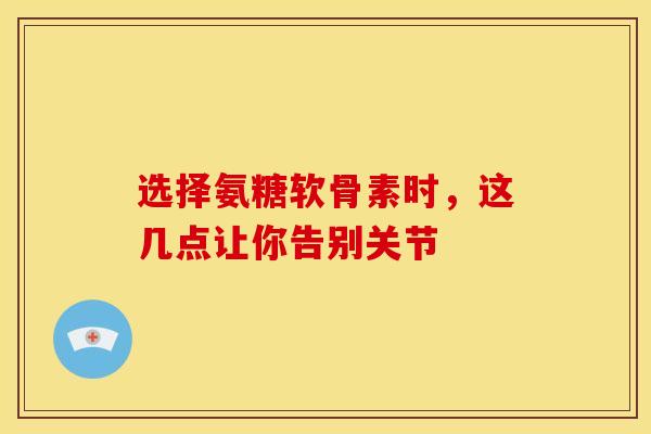 选择氨糖软骨素时,这几点让你告别关节 选择氨糖软骨素时,这几点让你告别关节