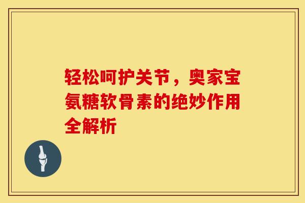 轻松呵护关节,奥家宝氨糖软骨素的绝妙作用全解析 轻松呵护关节,奥家宝氨糖软骨素的绝妙作用全解析