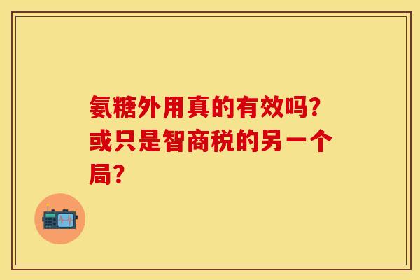氨糖外用真的有效吗?或只是智商税的另一个局? 氨糖外用真的有效吗?或只是智商税的另一个局?
