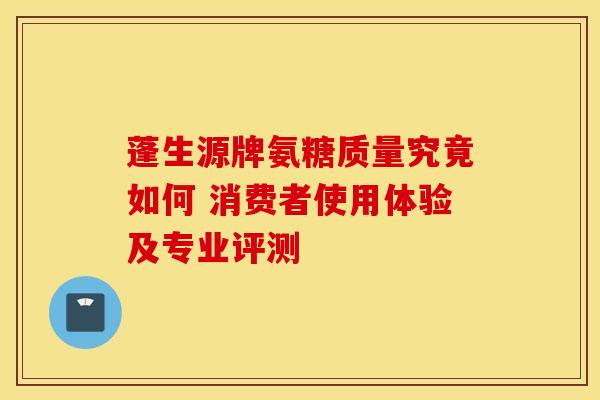 蓬生源牌氨糖质量究竟如何 消费者使用体验及专业评测 蓬生源牌氨糖质量究竟如何 消费者使用体验及专业评测