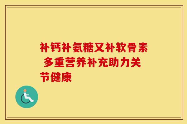 补钙补氨糖又补软骨素 多重营养补充助力关节健康 补钙补氨糖又补软骨素 多重营养补充助力关节健康