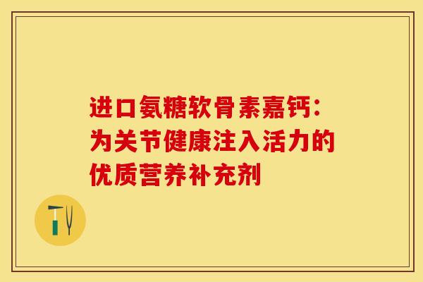 进口氨糖软骨素嘉钙:为关节健康注入活力的优质营养补充剂 进口氨糖软骨素嘉钙:为关节健康注入活力的优质营养补充剂