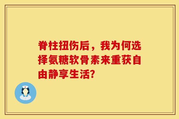 脊柱扭伤后,我为何选择氨糖软骨素来重获自由静享生活? 脊柱扭伤后,我为何选择氨糖软骨素来重获自由静享生活?