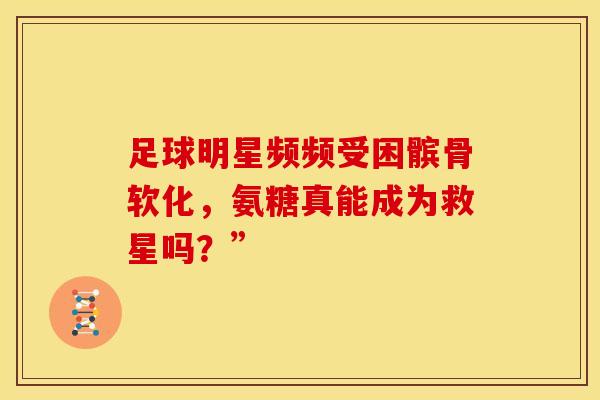 足球明星频频受困髌骨软化,氨糖真能成为救星吗?” 足球明星频频受困髌骨软化,氨糖真能成为救星吗?”