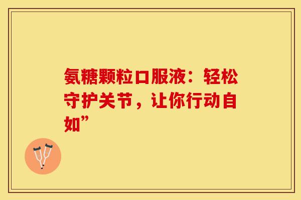 氨糖颗粒口服液:轻松守护关节,让你行动自如” 氨糖颗粒口服液:轻松守护关节,让你行动自如”