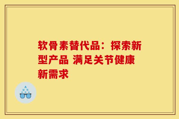 软骨素替代品:探索新型产品 满足关节健康新需求 软骨素替代品:探索新型产品 满足关节健康新需求