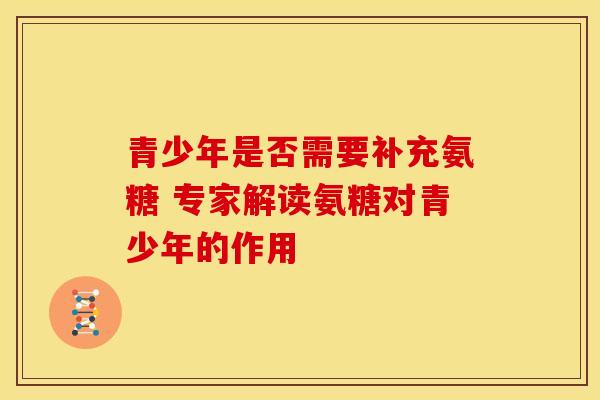 青少年是否需要补充氨糖 专家解读氨糖对青少年的作用 青少年是否需要补充氨糖 专家解读氨糖对青少年的作用