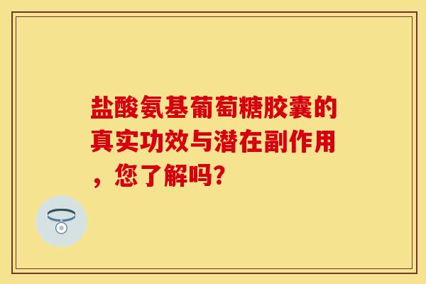 盐酸氨基葡萄糖胶囊的真实功效与潜在副作用,您了解吗? 盐酸氨基葡萄糖胶囊的真实功效与潜在副作用,您了解吗?