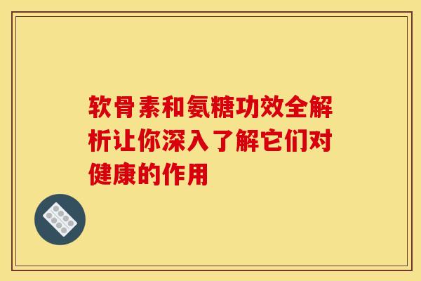 软骨素和氨糖功效全解析让你深入了解它们对健康的作用 软骨素和氨糖功效全解析让你深入了解它们对健康的作用
