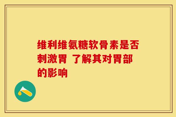 维利维氨糖软骨素是否刺激胃 了解其对胃部的影响 维利维氨糖软骨素是否刺激胃 了解其对胃部的影响