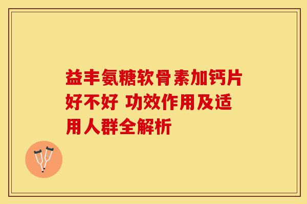 益丰氨糖软骨素加钙片好不好 功效作用及适用人群全解析 益丰氨糖软骨素加钙片好不好 功效作用及适用人群全解析