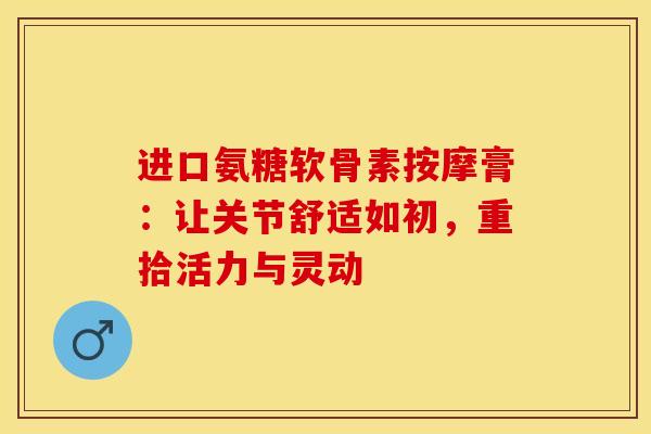 进口氨糖软骨素按摩膏:让关节舒适如初,重拾活力与灵动 进口氨糖软骨素按摩膏:让关节舒适如初,重拾活力与灵动