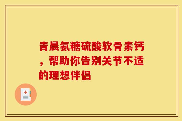 青晨氨糖硫酸软骨素钙，帮助你告别关节不适的理想伴侣