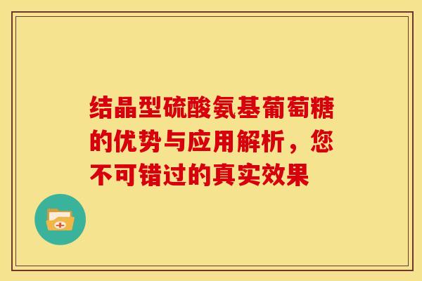结晶型硫酸氨基葡萄糖的优势与应用解析，您不可错过的真实效果