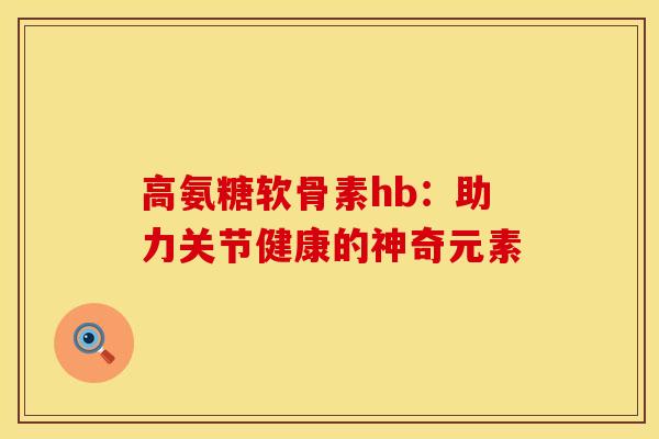 高氨糖软骨素hb：助力关节健康的神奇元素