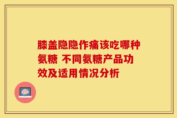膝盖隐隐作痛该吃哪种氨糖 不同氨糖产品功效及适用情况分析 膝盖隐隐作痛该吃哪种氨糖 不同氨糖产品功效及适用情况分析