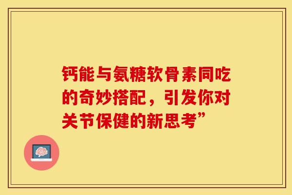 钙能与氨糖软骨素同吃的奇妙搭配,引发你对关节保健的新思考” 钙能与氨糖软骨素同吃的奇妙搭配,引发你对关节保健的新思考”