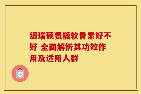纽瑞硕氨糖软骨素好不好 全面解析其功效作用及适用人群 纽瑞硕氨糖软骨素好不好 全面解析其功效作用及适用人群