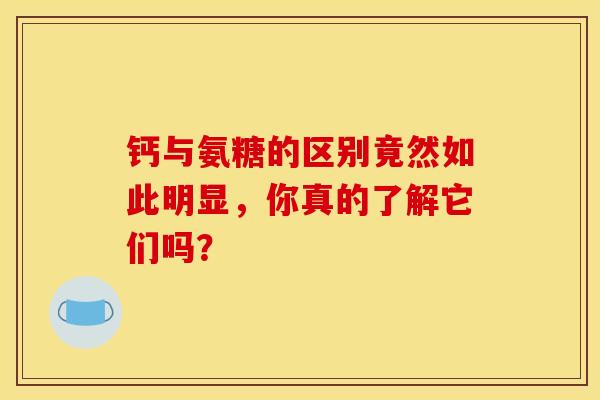 钙与氨糖的区别竟然如此明显,你真的了解它们吗? 钙与氨糖的区别竟然如此明显,你真的了解它们吗?