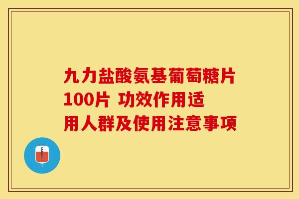 九力盐酸氨基葡萄糖片100片 功效作用适用人群及使用注意事项 九力盐酸氨基葡萄糖片100片 功效作用适用人群及使用注意事项