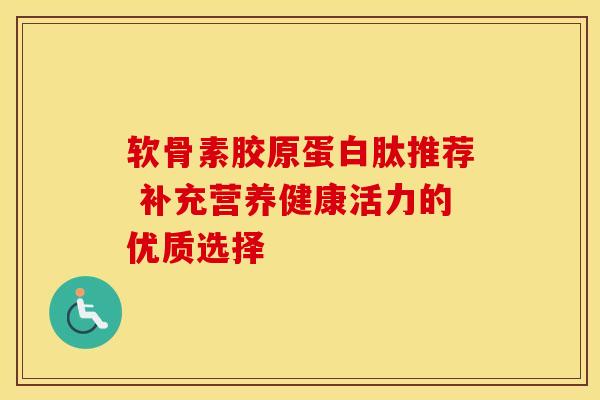软骨素胶原蛋白肽推荐 补充营养健康活力的优质选择 软骨素胶原蛋白肽推荐 补充营养健康活力的优质选择