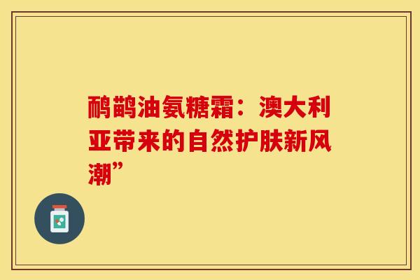 鸸鹋油氨糖霜:澳大利亚带来的自然护肤新风潮” 鸸鹋油氨糖霜:澳大利亚带来的自然护肤新风潮”