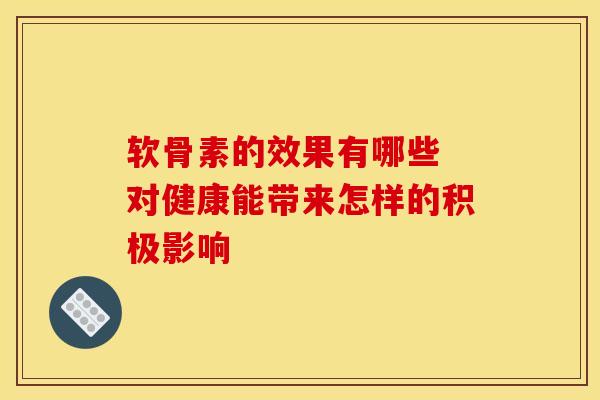 软骨素的效果有哪些 对健康能带来怎样的积极影响 软骨素的效果有哪些 对健康能带来怎样的积极影响