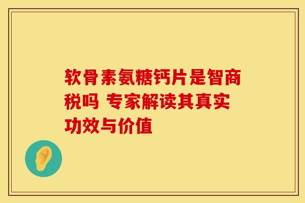 软骨素氨糖钙片是智商税吗 专家解读其真实功效与价值 软骨素氨糖钙片是智商税吗 专家解读其真实功效与价值