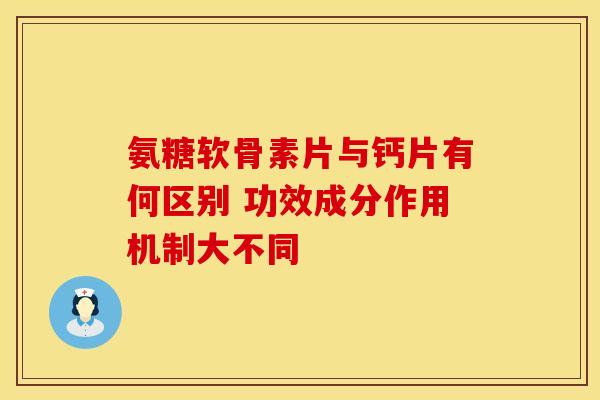 氨糖软骨素片与钙片有何区别 功效成分作用机制大不同 氨糖软骨素片与钙片有何区别 功效成分作用机制大不同