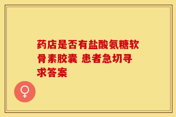 药店是否有盐酸氨糖软骨素胶囊 患者急切寻求答案 药店是否有盐酸氨糖软骨素胶囊 患者急切寻求答案