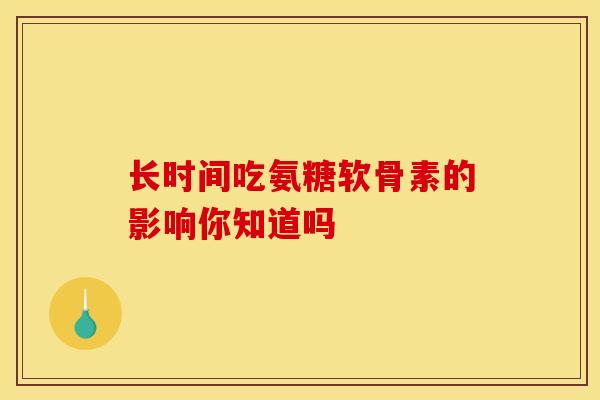 长时间吃氨糖软骨素的影响你知道吗 长时间吃氨糖软骨素的影响你知道吗