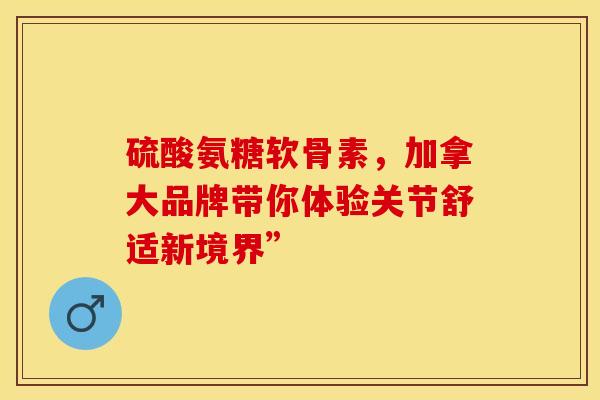 硫酸氨糖软骨素,加拿大品牌带你体验关节舒适新境界” 硫酸氨糖软骨素,加拿大品牌带你体验关节舒适新境界”