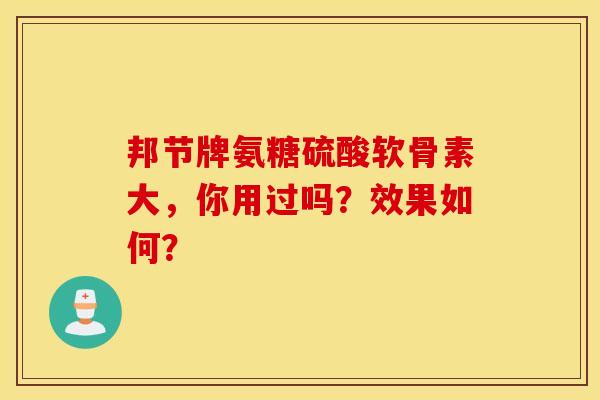 邦节牌氨糖硫酸软骨素大,你用过吗?效果如何? 邦节牌氨糖硫酸软骨素大,你用过吗?效果如何?