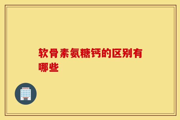 软骨素氨糖钙的区别有哪些 软骨素氨糖钙的区别有哪些