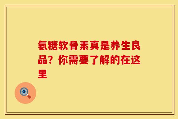 氨糖软骨素真是养生良品?你需要了解的在这里 氨糖软骨素真是养生良品?你需要了解的在这里