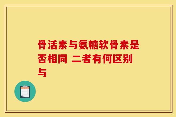 骨活素与氨糖软骨素是否相同 二者有何区别与 骨活素与氨糖软骨素是否相同 二者有何区别与