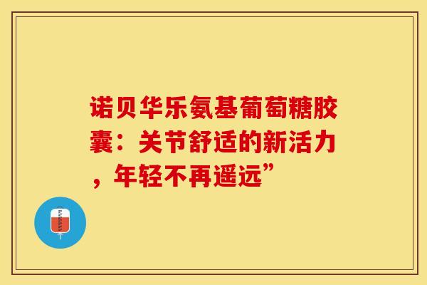 诺贝华乐氨基葡萄糖胶囊:关节舒适的新活力,年轻不再遥远” 诺贝华乐氨基葡萄糖胶囊:关节舒适的新活力,年轻不再遥远”
