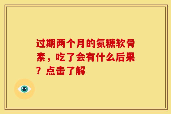 过期两个月的氨糖软骨素,吃了会有什么后果?点击了解 过期两个月的氨糖软骨素,吃了会有什么后果?点击了解