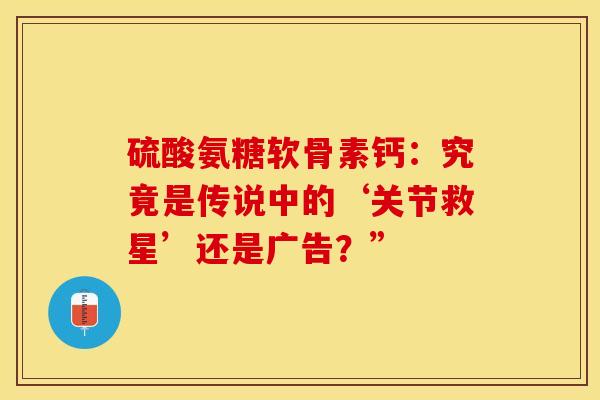 硫酸氨糖软骨素钙:究竟是传说中的‘关节救星’还是广告?” 硫酸氨糖软骨素钙:究竟是传说中的‘关节救星’还是广告?”