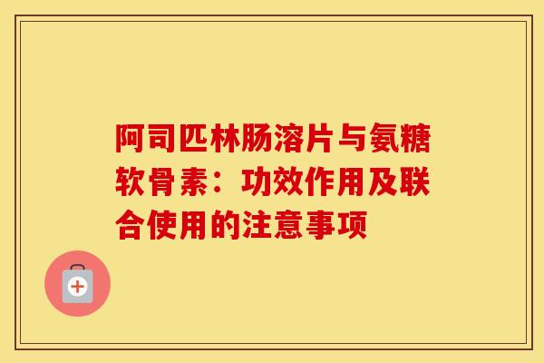 阿司匹林肠溶片与氨糖软骨素:功效作用及联合使用的注意事项 阿司匹林肠溶片与氨糖软骨素:功效作用及联合使用的注意事项