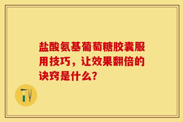 盐酸氨基葡萄糖胶囊服用技巧,让效果翻倍的诀窍是什么? 盐酸氨基葡萄糖胶囊服用技巧,让效果翻倍的诀窍是什么?