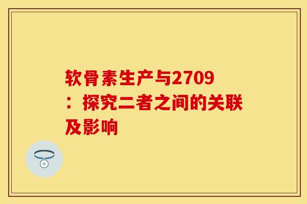 软骨素生产与2709:探究二者之间的关联及影响 软骨素生产与2709:探究二者之间的关联及影响