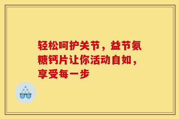 轻松呵护关节,益节氨糖钙片让你活动自如,享受每一步 轻松呵护关节,益节氨糖钙片让你活动自如,享受每一步